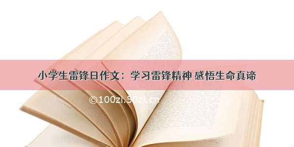 小学生雷锋日作文：学习雷锋精神 感悟生命真谛