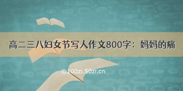 高二三八妇女节写人作文800字：妈妈的痛