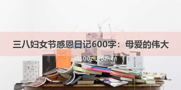 三八妇女节感恩日记600字：母爱的伟大