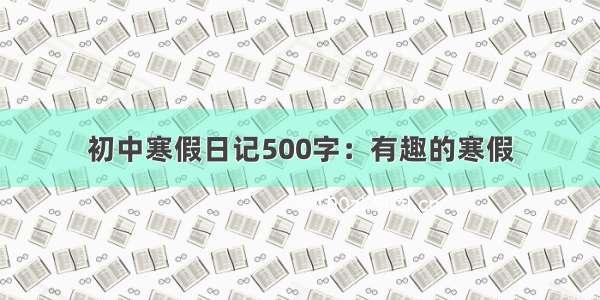 初中寒假日记500字：有趣的寒假