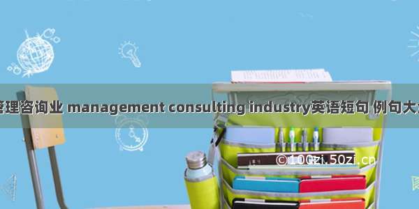 管理咨询业 management consulting industry英语短句 例句大全