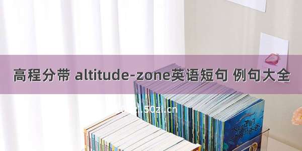 高程分带 altitude-zone英语短句 例句大全