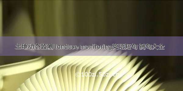 土地动态监测 landuse monitoring英语短句 例句大全