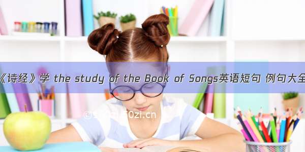 《诗经》学 the study of the Book of Songs英语短句 例句大全