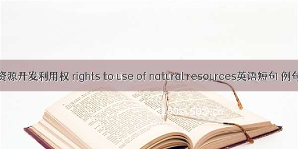 自然资源开发利用权 rights to use of natural resources英语短句 例句大全