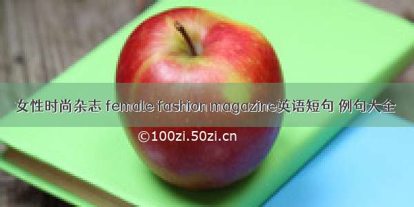 女性时尚杂志 female fashion magazine英语短句 例句大全