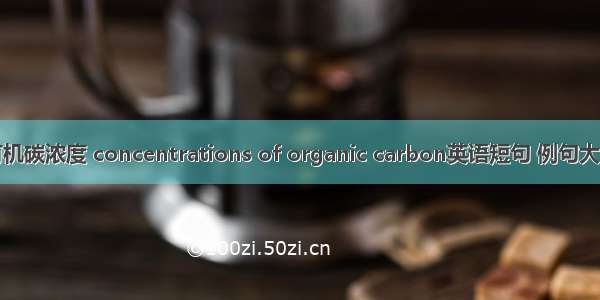 有机碳浓度 concentrations of organic carbon英语短句 例句大全