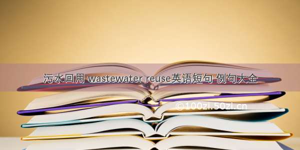 污水回用 wastewater reuse英语短句 例句大全