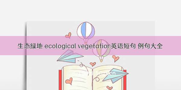 生态绿地 ecological vegetation英语短句 例句大全