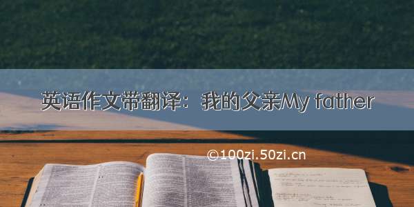 英语作文带翻译：我的父亲My father