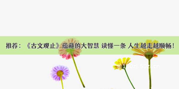 推荐：《古文观止》蕴藏的大智慧 读懂一条 人生越走越顺畅！