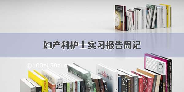 妇产科护士实习报告周记