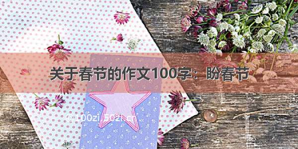 关于春节的作文100字：盼春节