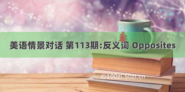 美语情景对话 第113期:反义词 Opposites