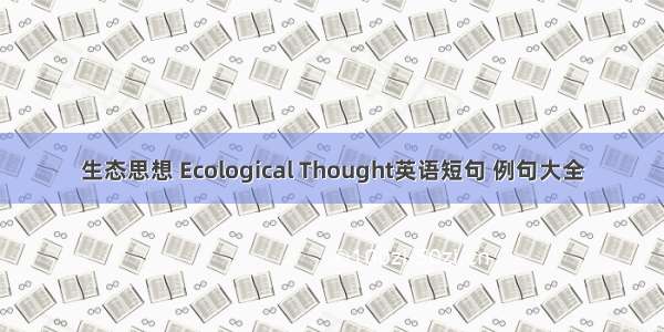 生态思想 Ecological Thought英语短句 例句大全