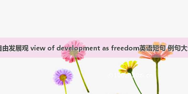 自由发展观 view of development as freedom英语短句 例句大全