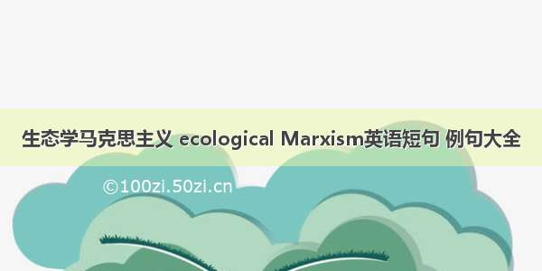 生态学马克思主义 ecological Marxism英语短句 例句大全