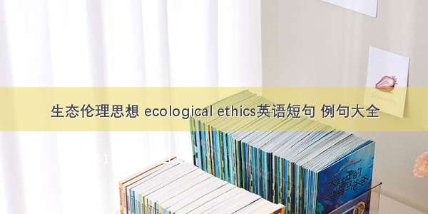 生态伦理思想 ecological ethics英语短句 例句大全