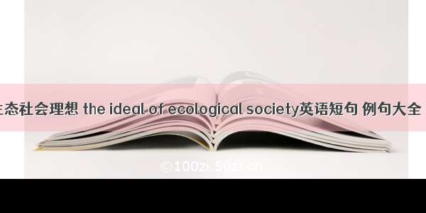 生态社会理想 the ideal of ecological society英语短句 例句大全