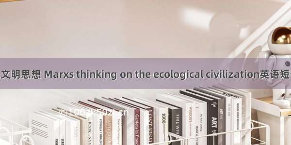 马克思生态文明思想 Marxs thinking on the ecological civilization英语短句 例句大全