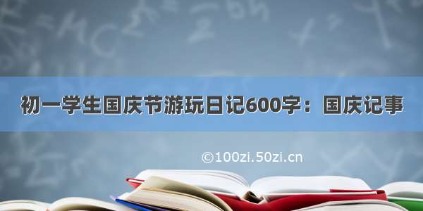 初一学生国庆节游玩日记600字：国庆记事