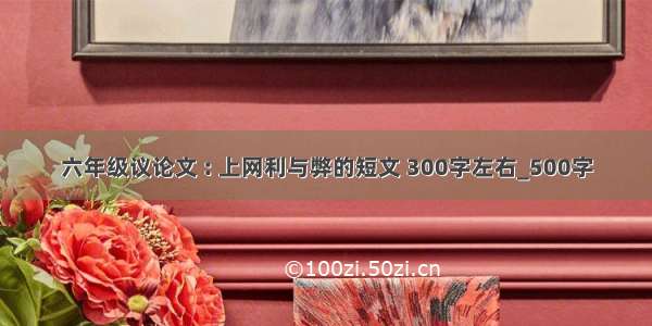 六年级议论文 : 上网利与弊的短文 300字左右_500字