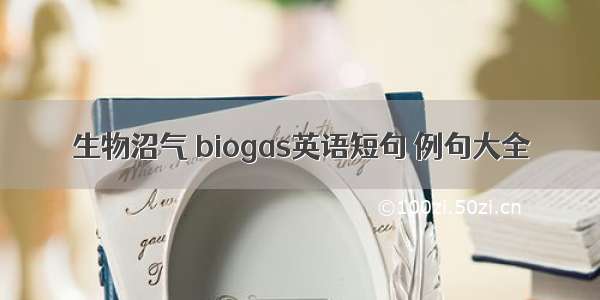 生物沼气 biogas英语短句 例句大全