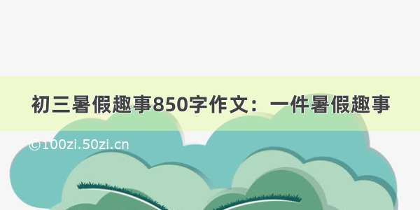 初三暑假趣事850字作文：一件暑假趣事