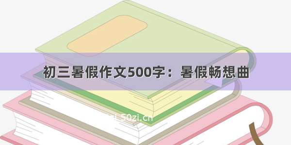 初三暑假作文500字：暑假畅想曲