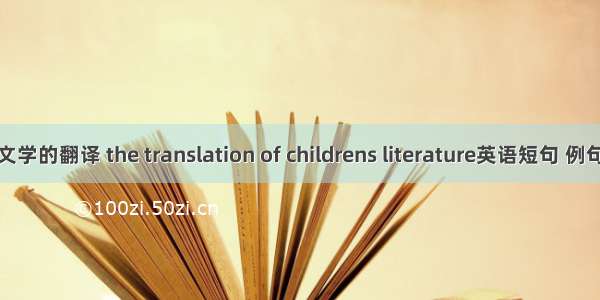 儿童文学的翻译 the translation of childrens literature英语短句 例句大全