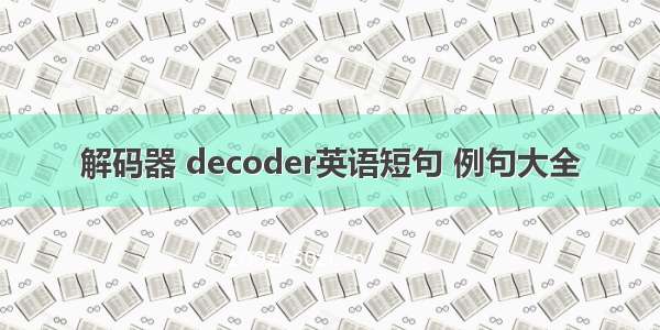 解码器 decoder英语短句 例句大全