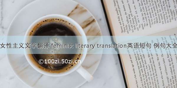 女性主义文学翻译 feminist literary translation英语短句 例句大全