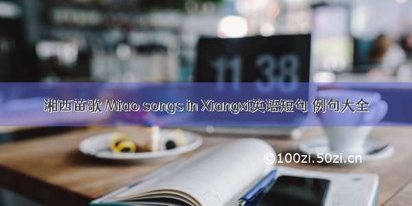 湘西苗歌 Miao songs in Xiangxi英语短句 例句大全