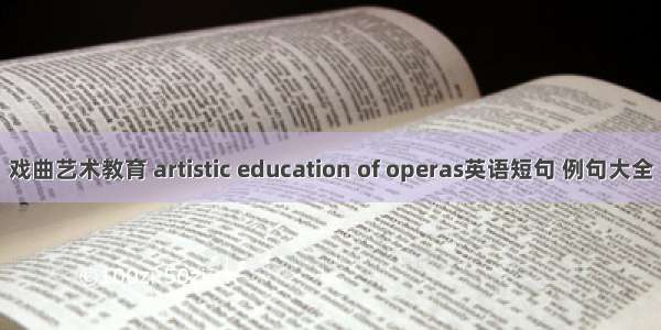 戏曲艺术教育 artistic education of operas英语短句 例句大全