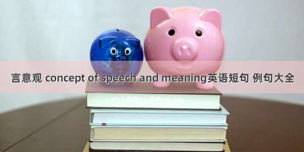 言意观 concept of speech and meaning英语短句 例句大全