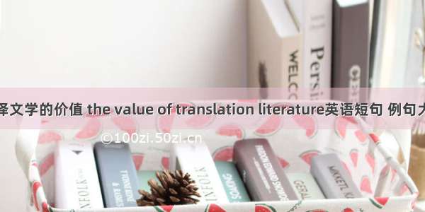 翻译文学的价值 the value of translation literature英语短句 例句大全