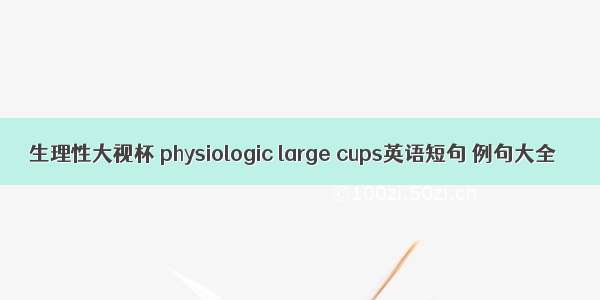 生理性大视杯 physiologic large cups英语短句 例句大全
