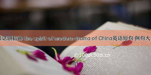 中国话剧精神 the spirit of modern drama of China英语短句 例句大全