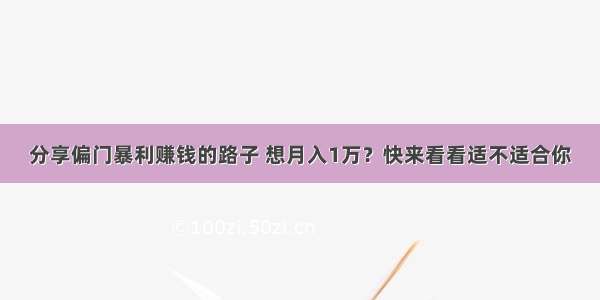 分享偏门暴利赚钱的路子 想月入1万？快来看看适不适合你