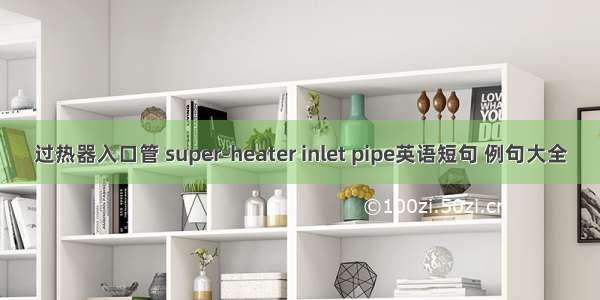 过热器入口管 super-heater inlet pipe英语短句 例句大全