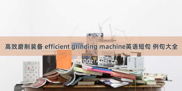 高效磨削装备 efficient grinding machine英语短句 例句大全