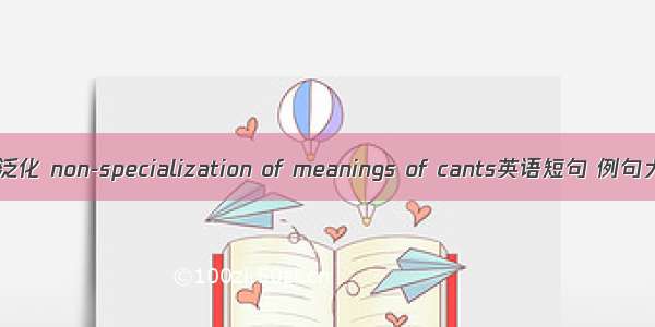 词义泛化 non-specialization of meanings of cants英语短句 例句大全