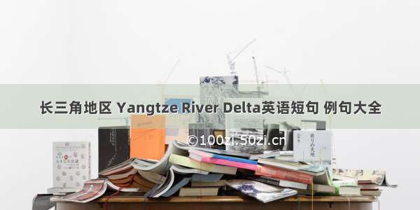 长三角地区 Yangtze River Delta英语短句 例句大全