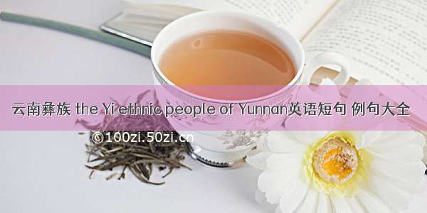 云南彝族 the Yi ethnic people of Yunnan英语短句 例句大全