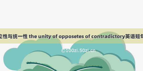 矛盾的对立性与统一性 the unity of opposetes of contradictory英语短句 例句大全