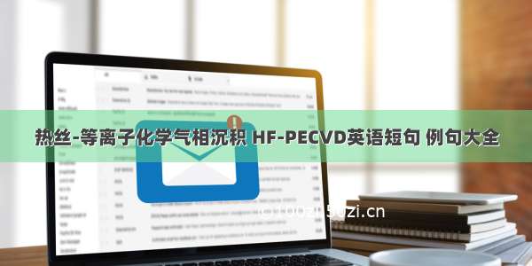 热丝-等离子化学气相沉积 HF-PECVD英语短句 例句大全