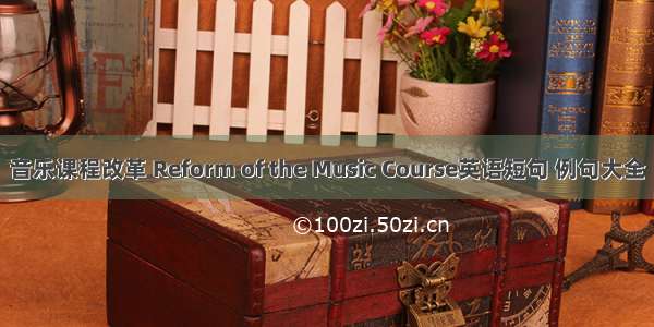 音乐课程改革 Reform of the Music Course英语短句 例句大全