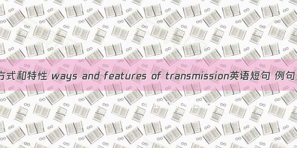 传播方式和特性 ways and features of transmission英语短句 例句大全