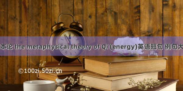 气本论 the metaphysical theory of Qi (energy)英语短句 例句大全