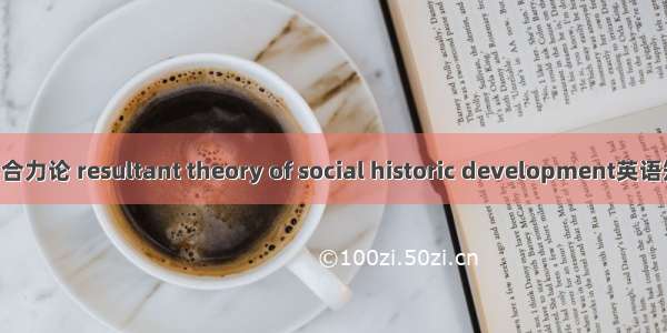 社会历史发展合力论 resultant theory of social historic development英语短句 例句大全
